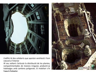 L’edifici té dos celoberts que aporten ventilació i llum
natural a l’interior
Al seu voltant s’articula la distribució de les plantes,
compartimentades de manera irregular, produint-se
habitatges amb cambres poligonals. El mobiliari s’hi
hagué d’adaptar.
 