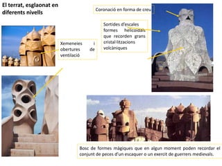 Bosc de formes màgiques que en algun moment poden recordar el
conjunt de peces d’un escaquer o un exercit de guerrers medievals.
Sortides d’escales
formes helicoïdals
que recorden grans
cristal·litzacions
volcàniques
El terrat, esglaonat en
diferents nivells
Coronació en forma de creu
Xemeneies i
obertures de
ventilació
 