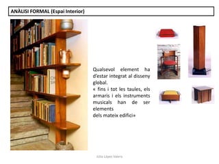 Júlia López Valera
ANÀLISI FORMAL (Espai Interior)
Qualsevol element ha
d’estar integrat al disseny
global.
« fins i tot les taules, els
armaris i els instruments
musicals han de ser
elements
dels mateix edifici»
 