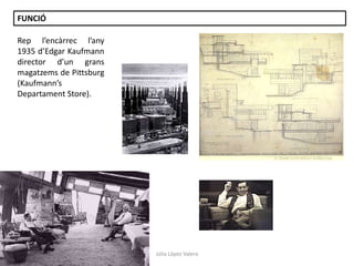Júlia López Valera
Rep l’encàrrec l’any
1935 d’Edgar Kaufmann
director d’un grans
magatzems de Pittsburg
(Kaufmann’s
Departament Store).
FUNCIÓ
 