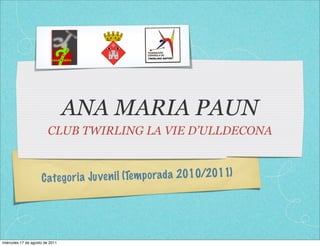 ANA MARIA PAUN
                         CLUB TWIRLING LA VIE D’ULLDECONA



                     C ate go ri a Ju ve n il (Tem p orada 2010/2011)




miércoles 17 de agosto de 2011
 