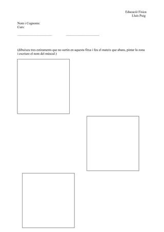 Educació Física
                                                                                            Lluís Puig

Nom i Cognoms:
Curs:

..........................................   ........................................



(dibuixeu tres estiraments que no surtin en aquesta fitxa i feu el mateix que abans, pintar la zona
i escriure el nom del múscul.)
 