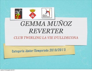 GEMMA MUÑOZ
                                REVERTER
                        CLUB TWIRLING LA VIE D’ULLDECONA



                     C ate go ri a Jún io r (Tem p orada 2010/2011)




jueves 18 de agosto de 2011
 