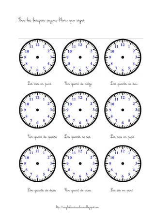 http://englishandmuchmore.blogspot.com
Posa les busques segons l’hora que sigui:
Les tres en punt Un quart de dotze Dos quarts de deu
Un quart de quatre Dos quarts de sis º Les nou en punt
Dos quarts de dues Un quart de dues Les sis en punt
 