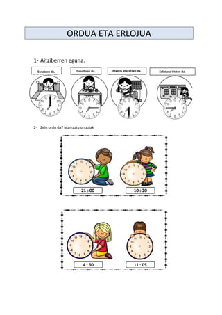 ORDUA ETA ERLOJUA
1- Aitziberren eguna.
2- Zein ordu da? Marraztu orraziak
Esnatzen da. Gosaltzen du. Etxetik ateratzen da. Eskolara iristen da.
 