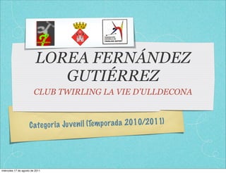 LOREA FERNÁNDEZ
                             GUTIÉRREZ
                         CLUB TWIRLING LA VIE D’ULLDECONA



                     C ate go ri a Ju ve n il (Tem p orada 2010/2011)




miércoles 17 de agosto de 2011
 