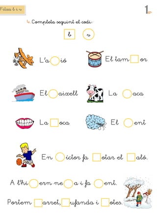 Fitxa b i vFitxa b i vFitxa b i vFitxa b i v
1erererer
4.4.4.4. Completa seguint el codiCompleta seguint el codiCompleta seguint el codiCompleta seguint el codi
vvvvbbbb
L’a ió El tam or
El aixell La aca
La oca El ent
En íctor fa otar el aló.
A l’hi ern ne a i fa ent.
Portem arret, ufanda i otes.
 