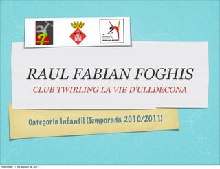RAUL FABIAN FOGHIS
                         CLUB TWIRLING LA VIE D’ULLDECONA



                     C ate go ri a In fa n ti l (Tem p orada 2010/2011)




miércoles 17 de agosto de 2011
 