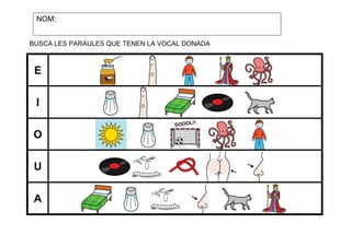 NOM:
BUSCA LES PARAULES QUE TENEN LA VOCAL DONADA

E
I
O
U
A

 