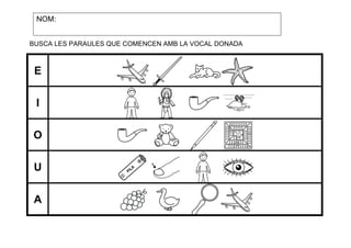 NOM:
BUSCA LES PARAULES QUE COMENCEN AMB LA VOCAL DONADA

E
I
O
U
A

 