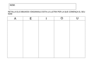 NOM:
RETALLA ELS DIBUIXOS I ENGANXALS SOTA LA LLETRA PER LA QUE COMENÇA EL SEU
NOM

A

E

I

O

U

 