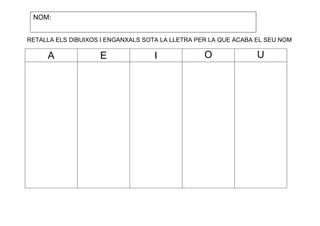 NOM:
RETALLA ELS DIBUIXOS I ENGANXALS SOTA LA LLETRA PER LA QUE ACABA EL SEU NOM

A

E

I

O

U

 