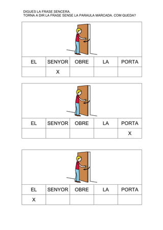 DIGUES LA FRASE SENCERA.
TORNA A DIR LA FRASE SENSE LA PARAULA MARCADA. COM QUEDA?

EL

SENYOR

OBRE

LA

PORTA

OBRE

LA

PORTA

X

EL

SENYOR

X

EL
X

SENYOR

OBRE

LA

PORTA

 