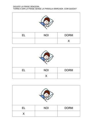 DIGUES LA FRASE SENCERA.
TORNA A DIR LA FRASE SENSE LA PARAULA MARCADA. COM QUEDA?

EL

NOI

DORM
X

EL

NOI

DORM

X

EL
X

NOI

DORM

 