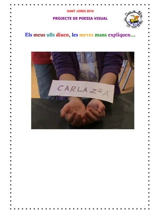 SANT JORDI 2010

            PROJECTE DE POESIA VISUAL



Els meus ulls diuen, les meves mans expliquen...
 