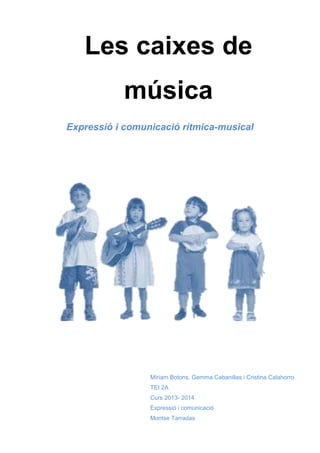 Les caixes de
música
Expressió i comunicació rítmica-musical

Míriam Botons, Gemma Cabanillas i Cristina Calahorro
TEI 2A
Curs 2013- 2014
Expressió i comunicació
Montse Tarradas

 