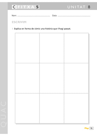 C FITXA 5                                                                                                                               U N I TAT 8

       Nom:   ...........................................................................................   Data:   ...........................................................................................



       ESCRIVIM

       1 Explica en forma de còmic una història que t’hagi passat.
QUAC




                                                                                                                                                                                                                  95
 