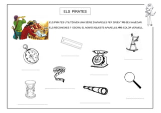 ELS PIRATES


ELS PIRATES UTILITZAVEN UNA SÈRIE D’APARELLS PER ORIENTAR-SE i NAVEGAR.

ELS RECONEIXES ? ESCRIU EL NOM D’AQUESTS APARELLS AMB COLOR VERMELL.
 