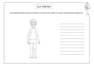ELS PIRATES


QUÈ NECESSITES PER VESTIR-TE DE PIRATA. FES UNA LLISTA AMB TOT EL QUE T’HAS DE POSAR I DIBUIXA-HO.
 