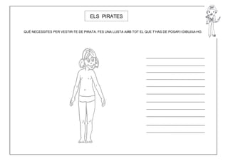 ELS PIRATES


QUÈ NECESSITES PER VESTIR-TE DE PIRATA. FES UNA LLISTA AMB TOT EL QUE T’HAS DE POSAR I DIBUIXA-HO.
 