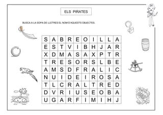 ELS PIRATES


BUSCA A LA SOPA DE LLETRES EL NOM D’AQUESTS OBJECTES.




               S     A    B     R     E     O     I     L   L   A
               E     S    T     V     I     B     H     J   A   R
               X     D    M     A     S     A     X     P   T   R
               T     R    E     S     O     R     S     L   B   E
               A     M    S     D     F     R     A     L   I   C
               N     U    I     D     E     I     R     O   S   A
               T     L    C     R     A     L     T     R   E   D
               D     V    R     I     U     S     E     O   B   A
               U     G    A     R     F     I     M     I   H   J
 