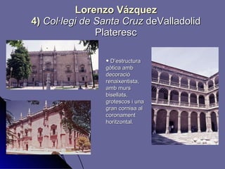Lorenzo Vázquez 4)  Col·legi de Santa Cruz  deValladolid Plateresc D’estructura gòtica amb decoració renaixentista, amb murs bisellats, grotescos i una gran cornisa al coronament horitzontal. 