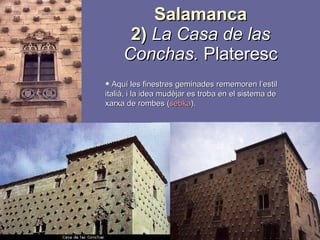 Salamanca 2)   La Casa de las Conchas.  Plateresc Aquí les finestres geminades rememoren l’estil italià, i la idea mudèjar es troba en el sistema de xarxa de rombes ( sebka ).  