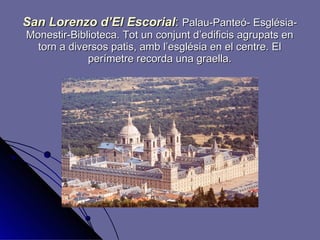 San Lorenzo d’El Escorial :   Palau-Panteó- Església-Monestir-Biblioteca. Tot un conjunt d’edificis agrupats en torn a diversos patis, amb l’església en el centre. El perímetre recorda una graella. 