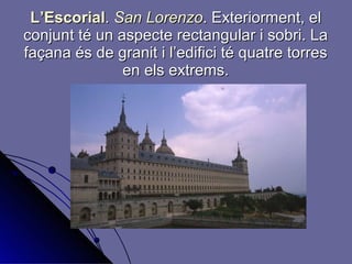 L’Escorial .  San Lorenzo . Exteriorment, el conjunt té un aspecte rectangular i sobri. La façana és de granit i l’edifici té quatre torres en els extrems. 