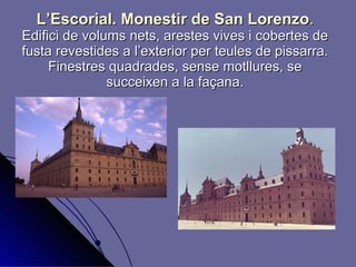 L’Escorial. Monestir de San Lorenzo .   Edifici de volums nets, arestes vives i cobertes de fusta revestides a l’exterior per teules de pissarra. Finestres quadrades, sense motllures, se succeixen a la façana. 