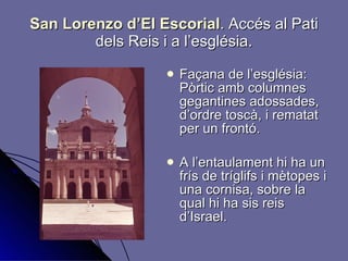 San Lorenzo d’El Escorial .   Accés al Pati dels Reis i a l’església. Façana de l’església: Pòrtic amb columnes gegantines adossades, d’ordre toscà, i rematat per un frontó. A l’entaulament hi ha un frís de tríglifs i mètopes i una cornisa, sobre la qual hi ha sis reis d’Israel. 