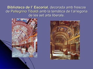 Biblioteca de l’ Escorial ,   decorada amb frescos de  Pellegrino Tibaldi  amb la temàtica de l’al·legoria de les set arts liberals. 