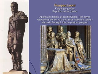 Pompeo Leoni Felip II (esquerre) Sepulcre del rei (dreta) Apareix ell mateix, el seu fill Carles, i les seves respectives dones: Ana d’Àustria, Isabel de Valois i Maria de Portugal, tots en postura pregant. 