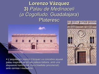 Lorenzo Vázquez 3)  Palau de Medinaceli (a Cogolludo,  Guadalajara) Plateresc L’arquitecte Lorenzo Vázquez va concebre aquest palau inspirant-se en els palaus italians, amb una disposició horitzontal, murs bisellats (encoixinat), amb cornisa i medallons.  