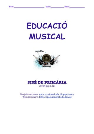 Nom:________________________________ Curs:______________ Data:________________	




                  EDUCACIÓ
                   MUSICAL




                   SISÉ DE PRIMÀRIA
                               CURS 2011-12


           Blog de recursos: www.musicandoelx.blogspot.com
             Web del centre: http://cpelpalmeral.edu.gva.es
 