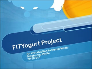 FITYogurt Project An Introduction to Social Media Stephanea White 7/15/2011 