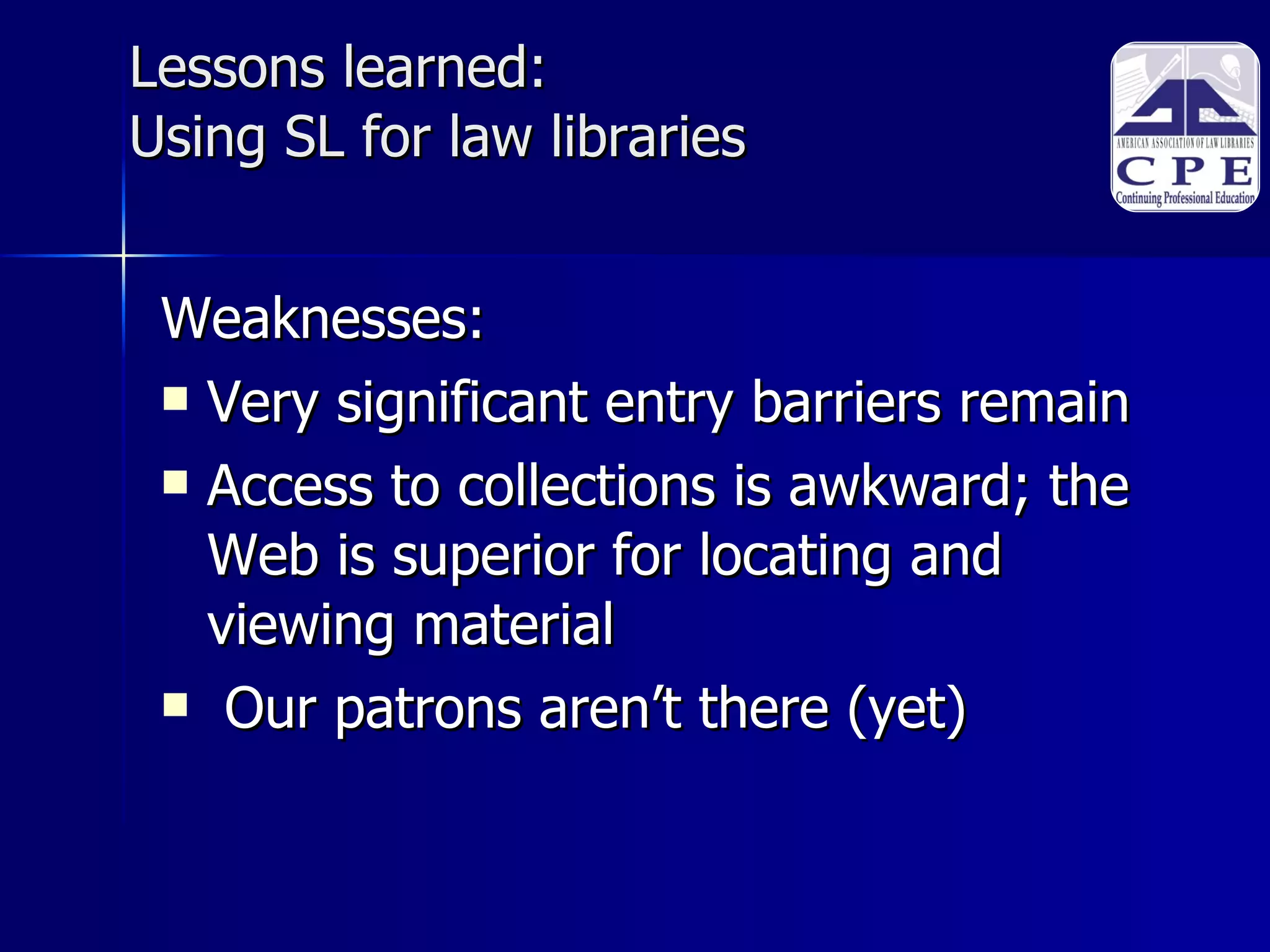 Lessons learned:  Using SL for law libraries Weaknesses: Very significant entry barriers remain Access to collections is awkward; the Web is superior for locating and viewing material Our patrons aren’t there (yet)‏ 