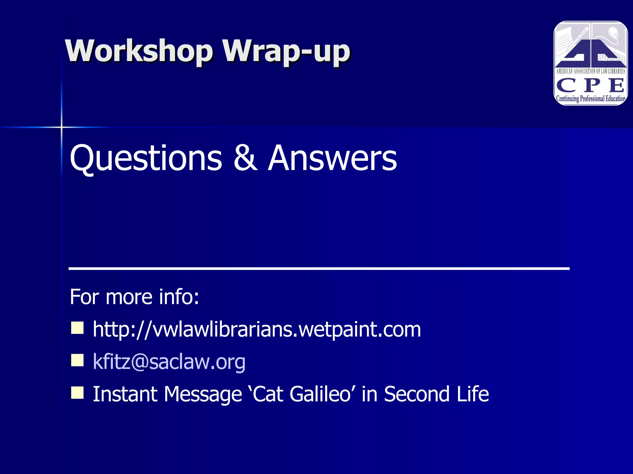 Workshop Wrap-up Questions & Answers For more info:  http://vwlawlibrarians.wetpaint.com [email_address] Instant Message ‘Cat Galileo’ in Second Life 