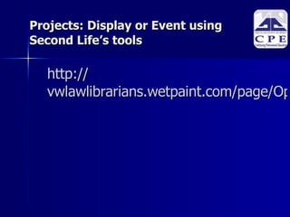 Projects: Display or Event using Second Life’s tools http:// vwlawlibrarians.wetpaint.com/page/Open+house   