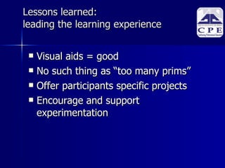 Lessons learned: leading the learning experience Visual aids = good No such thing as “too many prims” Offer participants specific projects Encourage and support experimentation 