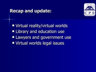 Recap and update: Virtual reality/virtual worlds Library and education use Lawyers and government use Virtual worlds legal issues 