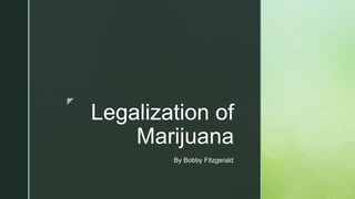 z
Legalization of
Marijuana
By Bobby Fitzgerald
 