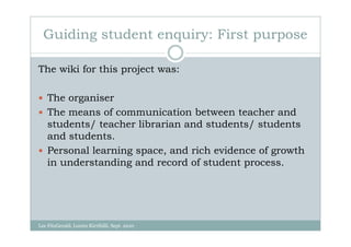 Guiding student enquiry: First purpose

The wiki for this project was:

    The organiser
    The means of communication between teacher and
    students/ teacher librarian and students/ students
    and students.
    Personal learning space, and rich evidence of growth
    in understanding and record of student process.




Lee FitzGerald, Loreto Kirribilli, Sept. 2010
 