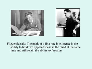 Fitzgerald said: The mark of a first rate intelligence is the ability to hold two opposed ideas in the mind at the same time and still retain the ability to function. 