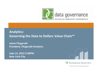 Analytics: 
Governing the Data to Dollars Value Chain™
Jaime Fitzgerald
President, Fitzgerald Analytics

Sept 13, 2012 2:40PM
New York City


                                      Architects of Fact‐Based Decisions™
 