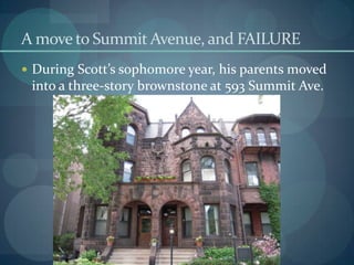 A move to Summit Avenue, and FAILURE
 During Scott’s sophomore year, his parents moved
 into a three-story brownstone at 593 Summit Ave.
 