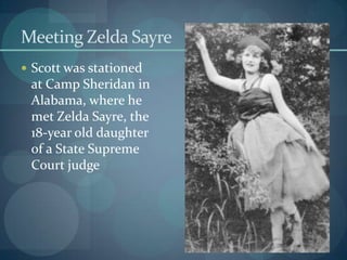 Meeting Zelda Sayre
 Scott was stationed
 at Camp Sheridan in
 Alabama, where he
 met Zelda Sayre, the
 18-year old daughter
 of a State Supreme
 Court judge
 