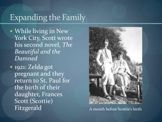 Expanding the Family
 While living in New
  York City, Scott wrote
  his second novel, The
  Beautiful and the
  Damned
 1921: Zelda got
  pregnant and they
  return to St. Paul for
  the birth of their
  daughter, Frances
  Scott (Scottie)
  Fitzgerald               A month before Scottie’s birth
 