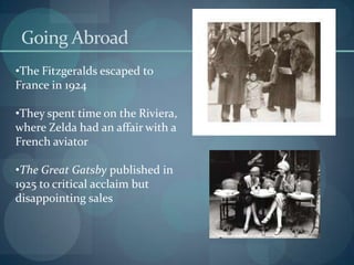 Going Abroad
•The Fitzgeralds escaped to
France in 1924

•They spent time on the Riviera,
where Zelda had an affair with a
French aviator

•The Great Gatsby published in
1925 to critical acclaim but
disappointing sales
 