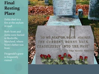 Final
Resting
Place
Zelda died in a
fire at the asylum
in 1948

Both Scott and
Zelda were buried
in Rockville,
Maryland, where
Scott’s father was
from

Fitzgerald’s grave
is frequently
visited
 